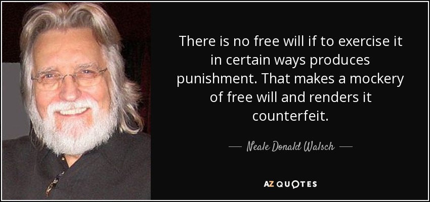 There is no free will if to exercise it in certain ways produces punishment. That makes a mockery of free will and renders it counterfeit. - Neale Donald Walsch