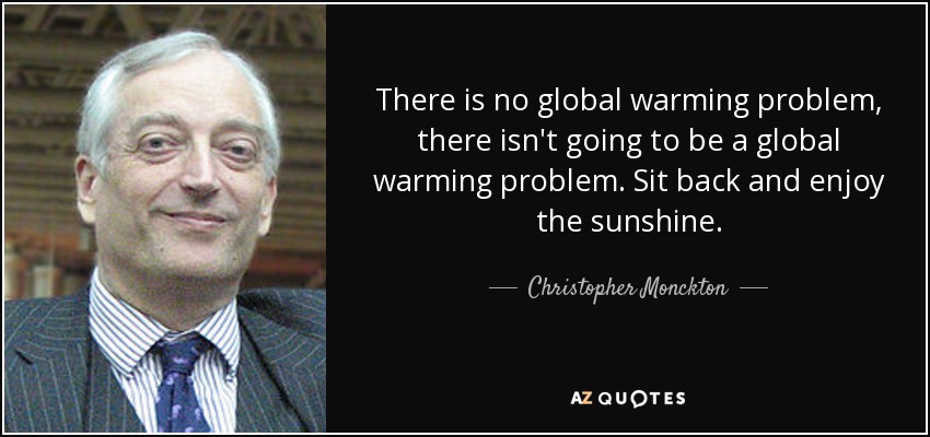 There is no global warming problem, there isn't going to be a global warming problem. Sit back and enjoy the sunshine. - Christopher Monckton, 3rd Viscount Monckton of Brenchley