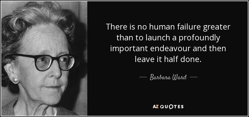 There is no human failure greater than to launch a profoundly important endeavour and then leave it half done. - Barbara Ward, Baroness Jackson of Lodsworth