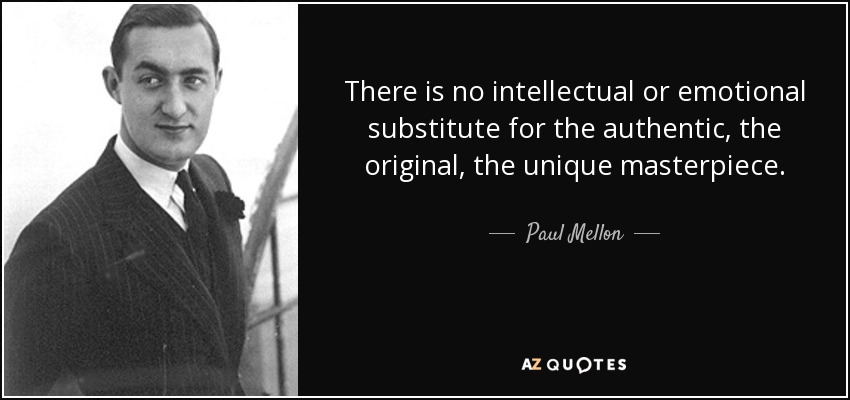 There is no intellectual or emotional substitute for the authentic, the original, the unique masterpiece. - Paul Mellon