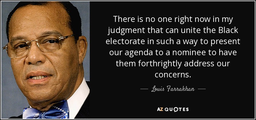 A mi juicio, no hay nadie en este momento que pueda unir al electorado negro de tal manera que pueda presentar nuestra agenda a un candidato para que aborde con franqueza nuestras preocupaciones. - Louis Farrakhan