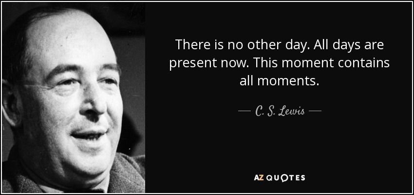 There is no other day. All days are present now. This moment contains all moments. - C. S. Lewis