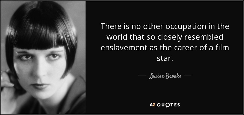 There is no other occupation in the world that so closely resembled enslavement as the career of a film star. - Louise Brooks