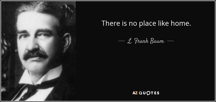 There is no place like home. - L. Frank Baum