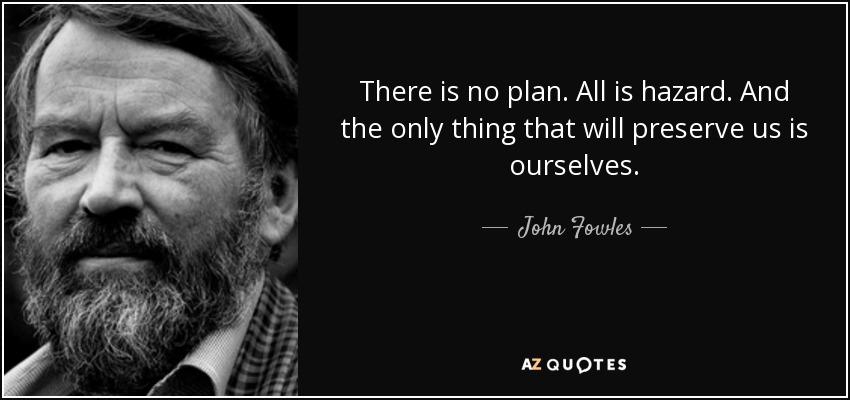 There is no plan. All is hazard. And the only thing that will preserve us is ourselves. - John Fowles