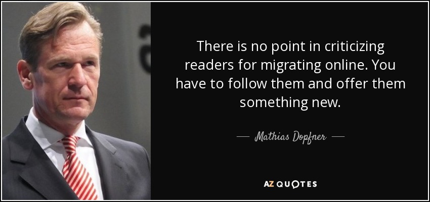 There is no point in criticizing readers for migrating online. You have to follow them and offer them something new. - Mathias Dopfner