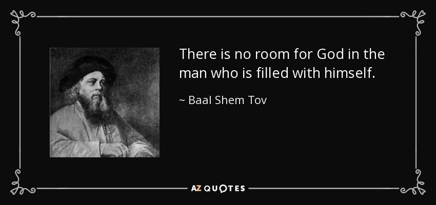 There is no room for God in the man who is filled with himself. - Baal Shem Tov