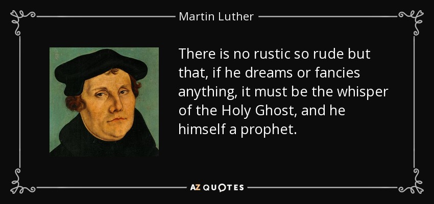 There is no rustic so rude but that, if he dreams or fancies anything, it must be the whisper of the Holy Ghost, and he himself a prophet. - Martin Luther