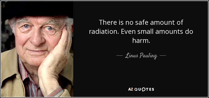 There is no safe amount of radiation. Even small amounts do harm. - Linus Pauling