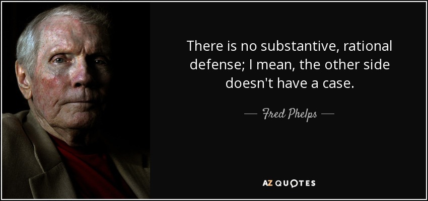 There is no substantive, rational defense; I mean, the other side doesn't have a case. - Fred Phelps