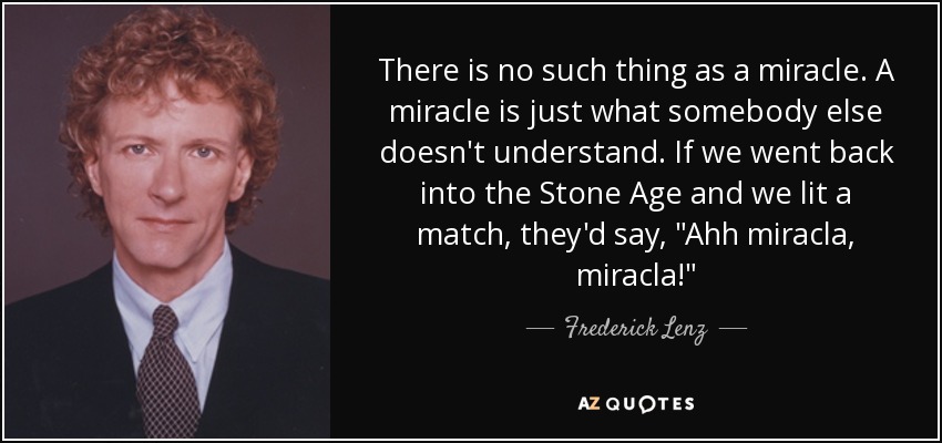 There is no such thing as a miracle. A miracle is just what somebody else doesn't understand. If we went back into the Stone Age and we lit a match, they'd say, 