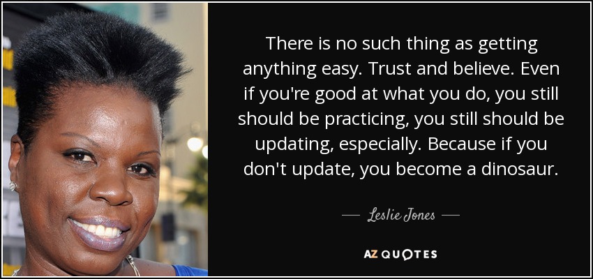 There is no such thing as getting anything easy. Trust and believe. Even if you're good at what you do, you still should be practicing, you still should be updating, especially. Because if you don't update, you become a dinosaur. - Leslie Jones