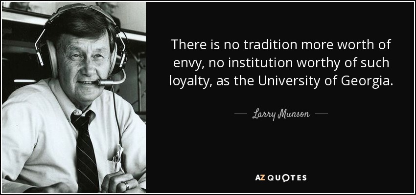 There is no tradition more worth of envy, no institution worthy of such loyalty, as the University of Georgia. - Larry Munson