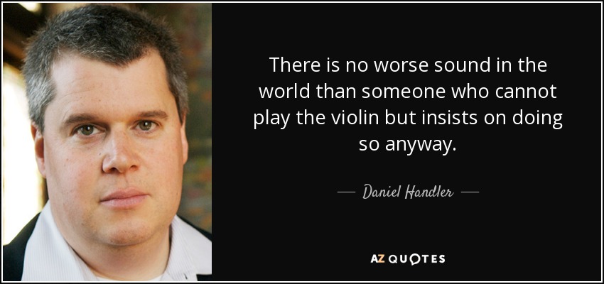 There is no worse sound in the world than someone who cannot play the violin but insists on doing so anyway. - Daniel Handler