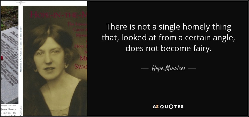 There is not a single homely thing that, looked at from a certain angle, does not become fairy. - Hope Mirrlees