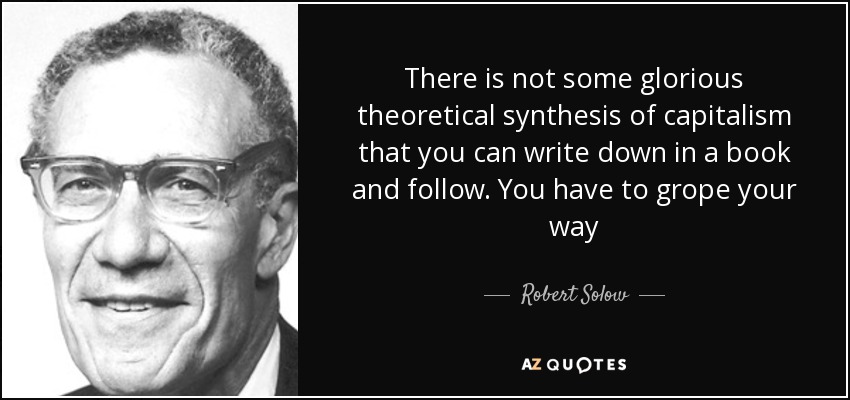 There is not some glorious theoretical synthesis of capitalism that you can write down in a book and follow. You have to grope your way - Robert Solow