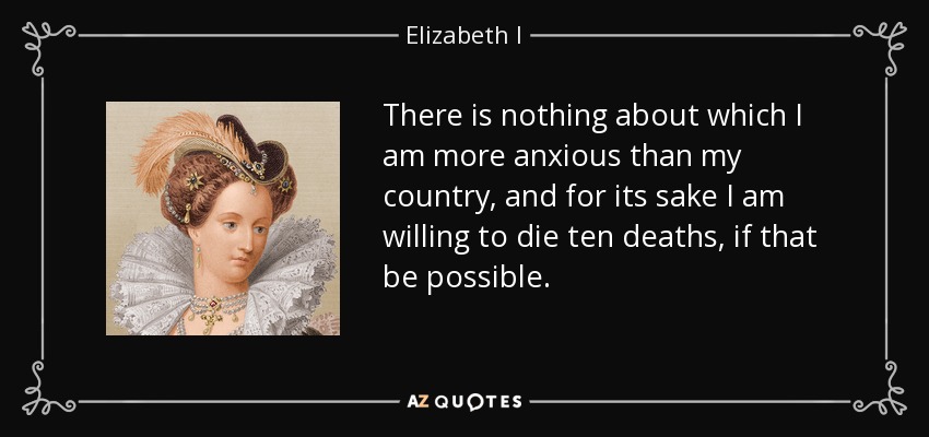 No hay nada que me preocupe más que mi país, y por él estoy dispuesto a morir diez veces, si es posible. - Isabel I