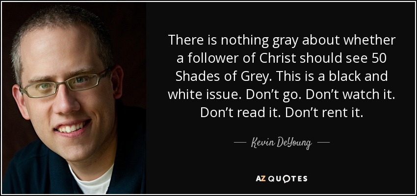 There is nothing gray about whether a follower of Christ should see 50 Shades of Grey. This is a black and white issue. Don’t go. Don’t watch it. Don’t read it. Don’t rent it. - Kevin DeYoung