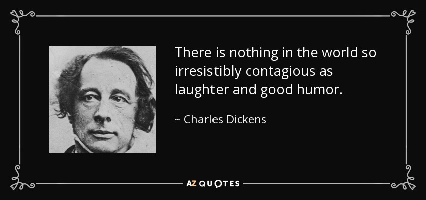 There is nothing in the world so irresistibly contagious as laughter and good humor. - Charles Dickens