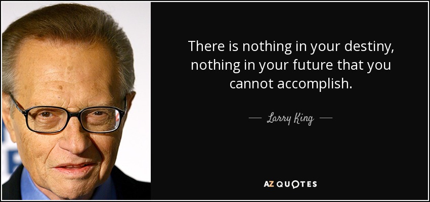 There is nothing in your destiny, nothing in your future that you cannot accomplish. - Larry King