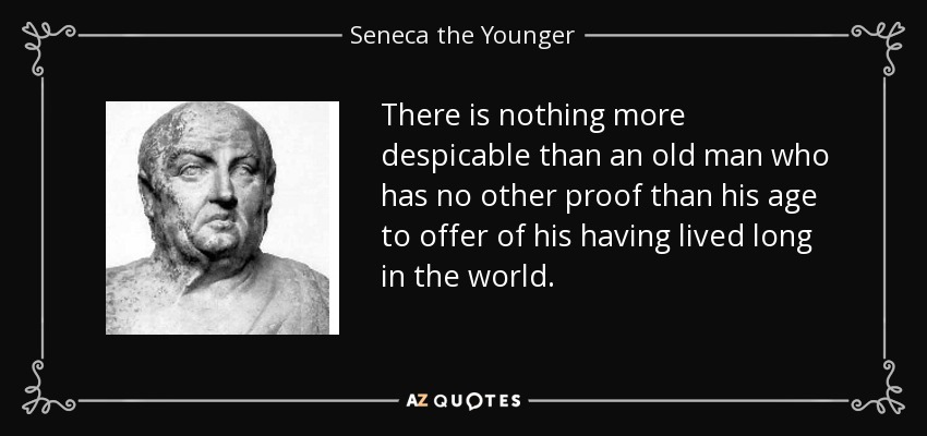 There is nothing more despicable than an old man who has no other proof than his age to offer of his having lived long in the world. - Seneca the Younger