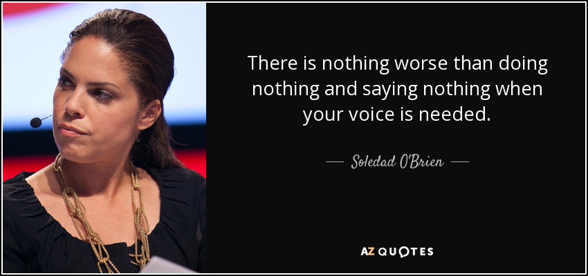 There is nothing worse than doing nothing and saying nothing when your voice is needed. - Soledad O'Brien