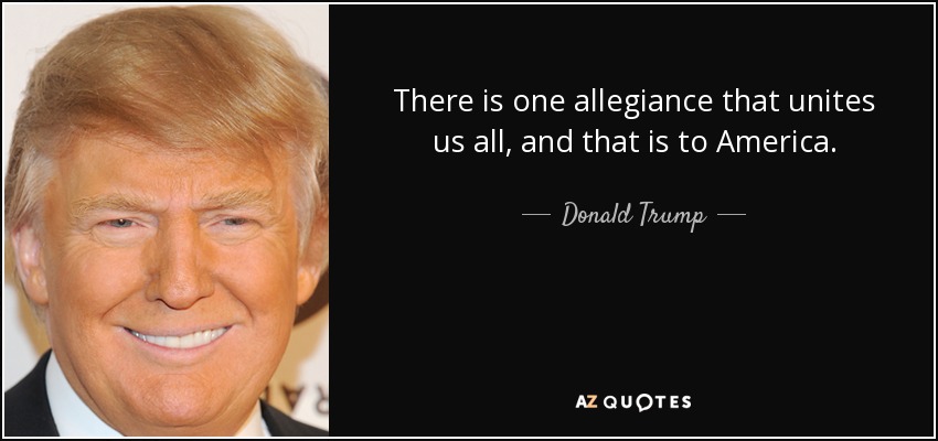 There is one allegiance that unites us all, and that is to America. - Donald Trump