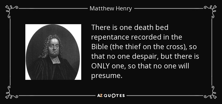 There is one death bed repentance recorded in the Bible (the thief on the cross), so that no one despair, but there is ONLY one, so that no one will presume. - Matthew Henry