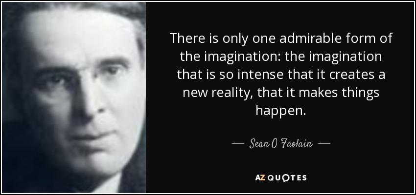 There is only one admirable form of the imagination: the imagination that is so intense that it creates a new reality, that it makes things happen. - Sean O Faolain