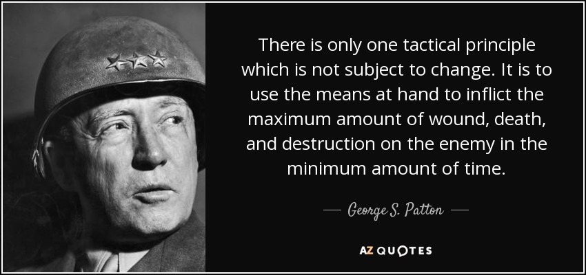 There is only one tactical principle which is not subject to change. It is to use the means at hand to inflict the maximum amount of wound, death, and destruction on the enemy in the minimum amount of time. - George S. Patton