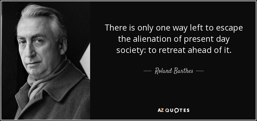 There is only one way left to escape the alienation of present day society: to retreat ahead of it. - Roland Barthes