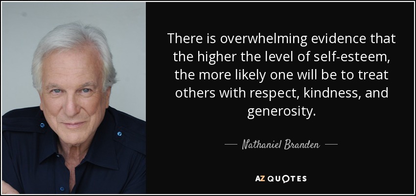 There is overwhelming evidence that the higher the level of self-esteem, the more likely one will be to treat others with respect, kindness, and generosity. - Nathaniel Branden