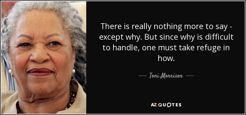 En realidad no hay nada más que decir, excepto por qué. Pero como el por qué es difícil de manejar, hay que refugiarse en el cómo. - Toni Morrison