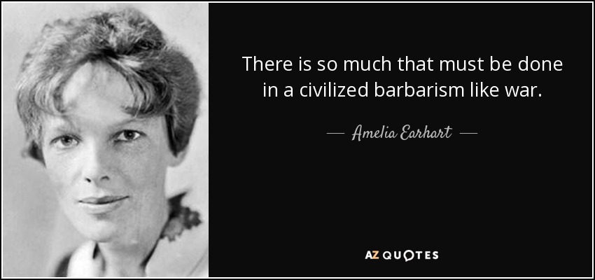 There is so much that must be done in a civilized barbarism like war. - Amelia Earhart