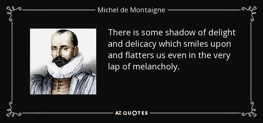 There is some shadow of delight and delicacy which smiles upon and flatters us even in the very lap of melancholy. - Michel de Montaigne