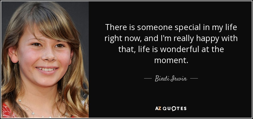 There is someone special in my life right now, and I'm really happy with that, life is wonderful at the moment. - Bindi Irwin