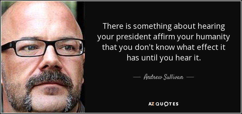 Hay algo en oír a tu presidente afirmar tu humanidad que no sabes qué efecto tiene hasta que lo oyes. - Andrew Sullivan