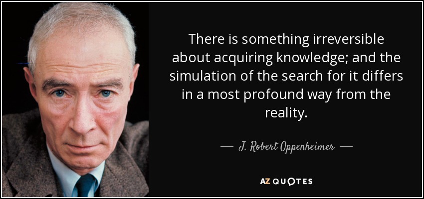 Hay algo irreversible en la adquisición del conocimiento; y la simulación de su búsqueda difiere de la realidad de la manera más profunda. - J. Robert Oppenheimer