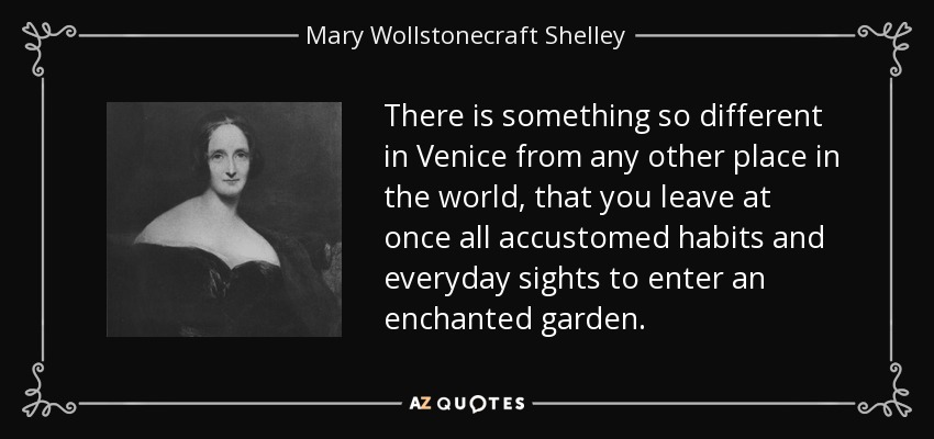 There is something so different in Venice from any other place in the world, that you leave at once all accustomed habits and everyday sights to enter an enchanted garden. - Mary Wollstonecraft Shelley
