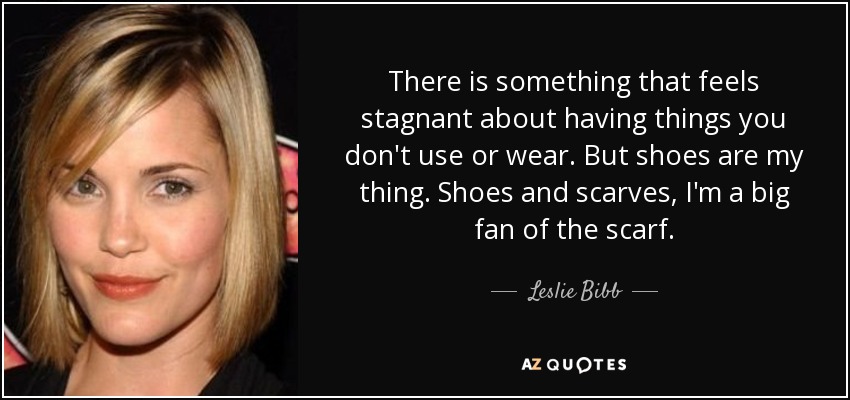 There is something that feels stagnant about having things you don't use or wear. But shoes are my thing. Shoes and scarves, I'm a big fan of the scarf. - Leslie Bibb