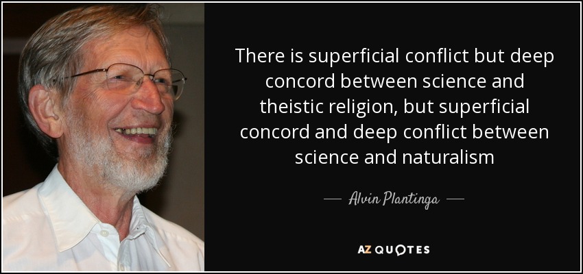 There is superficial conflict but deep concord between science and theistic religion, but superficial concord and deep conflict between science and naturalism - Alvin Plantinga