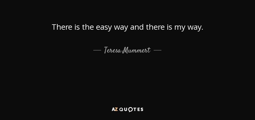 There is the easy way and there is my way. - Teresa Mummert