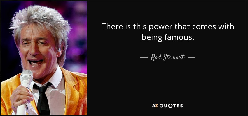 There is this power that comes with being famous. - Rod Stewart