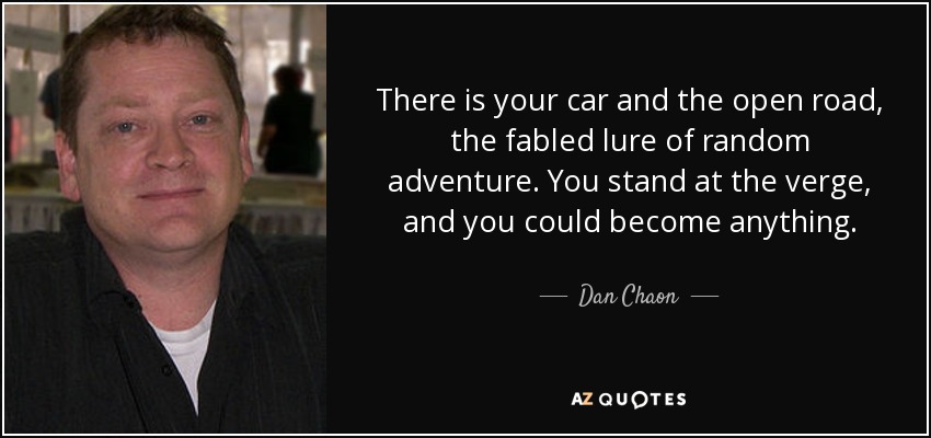 There is your car and the open road, the fabled lure of random adventure. You stand at the verge, and you could become anything. - Dan Chaon