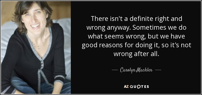There isn't a definite right and wrong anyway. Sometimes we do what seems wrong, but we have good reasons for doing it, so it's not wrong after all. - Carolyn Mackler