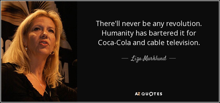 There'll never be any revolution. Humanity has bartered it for Coca-Cola and cable television. - Liza Marklund