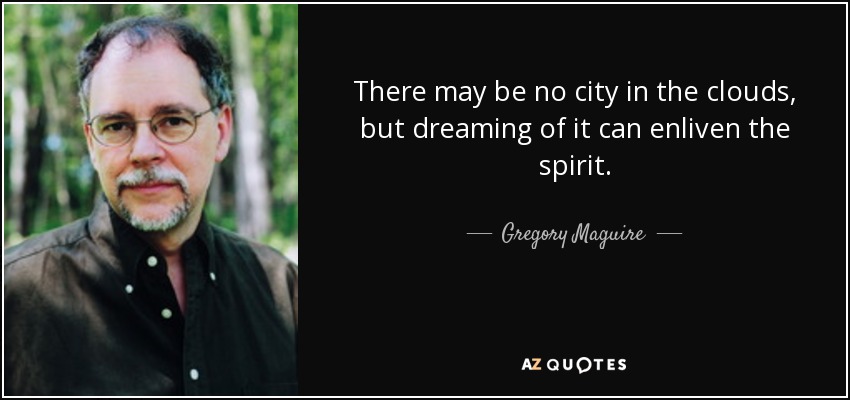 There may be no city in the clouds, but dreaming of it can enliven the spirit. - Gregory Maguire