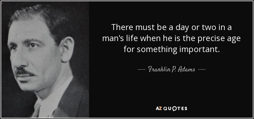 Tiene que haber un día o dos en la vida de un hombre en que tenga la edad precisa para algo importante. - Franklin P. Adams