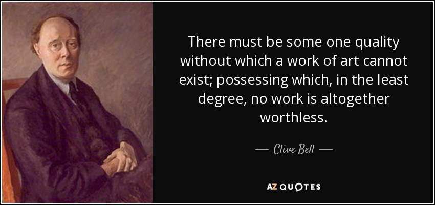 There must be some one quality without which a work of art cannot exist; possessing which, in the least degree, no work is altogether worthless. - Clive Bell