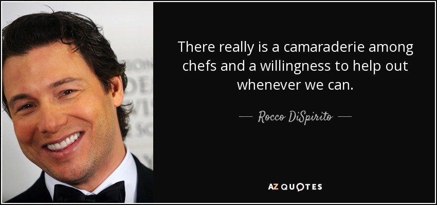 There really is a camaraderie among chefs and a willingness to help out whenever we can. - Rocco DiSpirito
